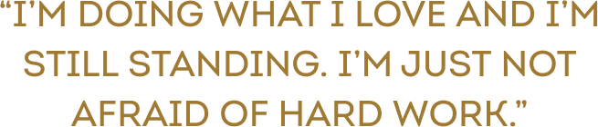 Quote reading “I’M DOING WHAT I LOVE AND I’M STILL STANDING. I’M JUST NOT AFRAID OF HARD WORK.”